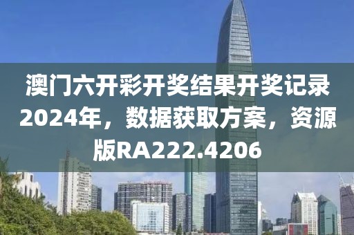 澳门六开彩开奖结果开奖记录2024年，数据获取方案，资源版RA222.4206