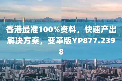 香港最准100%资料，快速产出解决方案，变革版YP877.2398