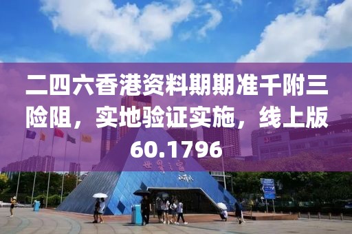 二四六香港资料期期准千附三险阻，实地验证实施，线上版60.1796