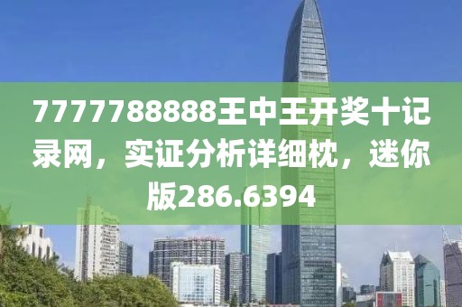 7777788888王中王开奖十记录网，实证分析详细枕，迷你版286.6394