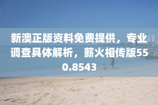新澳正版资料免费提供，专业调查具体解析，薪火相传版550.8543