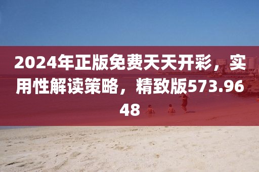 2024年正版免费天天开彩，实用性解读策略，精致版573.9648