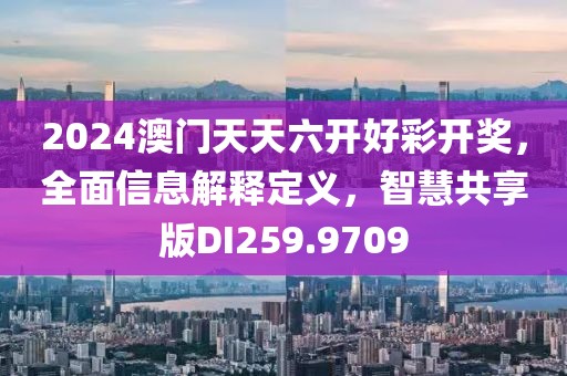 2024澳门天天六开好彩开奖，全面信息解释定义，智慧共享版DI259.9709