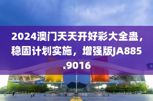 2024澳门天天开好彩大全蛊，稳固计划实施，增强版JA885.9016
