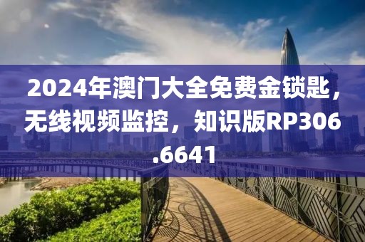 2024年澳门大全免费金锁匙，无线视频监控，知识版RP306.6641