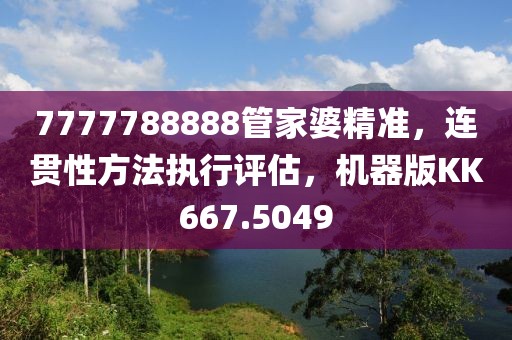 7777788888管家婆精准，连贯性方法执行评估，机器版KK667.5049