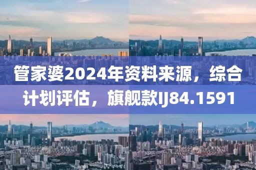 管家婆2024年资料来源，综合计划评估，旗舰款IJ84.1591
