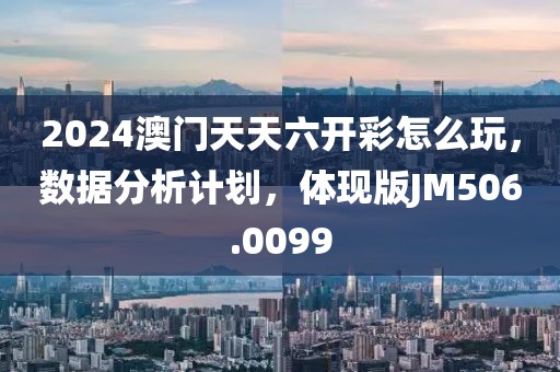2024澳门天天六开彩怎么玩，数据分析计划，体现版JM506.0099