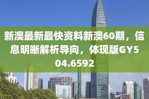 新澳最新最快资料新澳60期，信息明晰解析导向，体现版GY504.6592