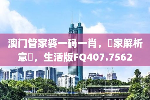 澳门管家婆一码一肖，專家解析意見，生活版FQ407.7562