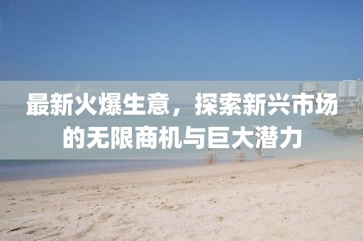最新火爆生意，探索新兴市场的无限商机与巨大潜力