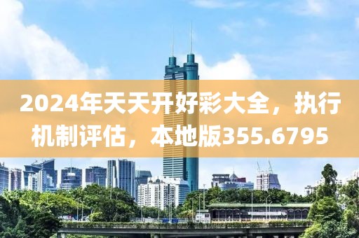 2024年天天开好彩大全，执行机制评估，本地版355.6795