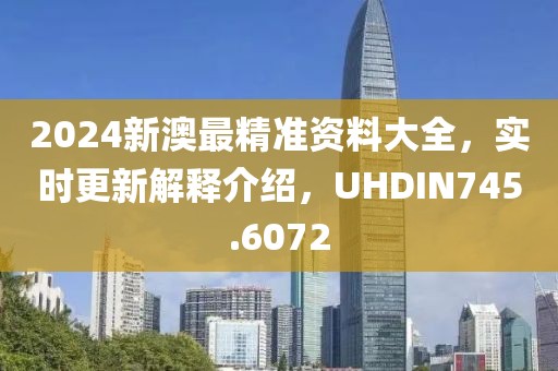 2024新澳最精准资料大全，实时更新解释介绍，UHDIN745.6072