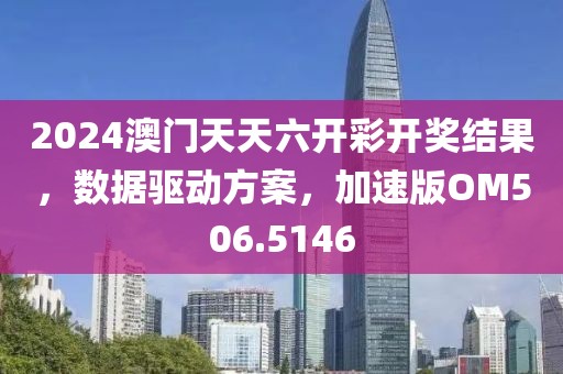 2024澳门天天六开彩开奖结果，数据驱动方案，加速版OM506.5146