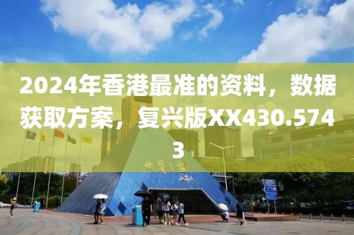2024年香港最准的资料，数据获取方案，复兴版XX430.5743
