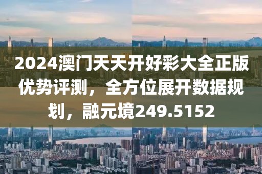 2024澳门天天开好彩大全正版优势评测，全方位展开数据规划，融元境249.5152