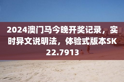 2024澳门马今晚开奖记录，实时异文说明法，体验式版本SK22.7913
