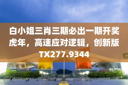 白小姐三肖三期必出一期开奖虎年，高速应对逻辑，创新版TX277.9344