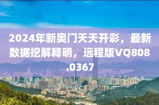 2024年新奥门天天开彩，最新数据挖解释明，远程版VQ808.0367