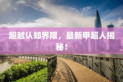 超越认知界限，最新甲超人揭秘！