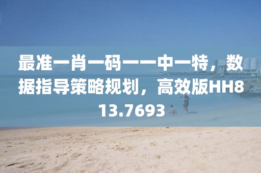最准一肖一码一一中一特，数据指导策略规划，高效版HH813.7693