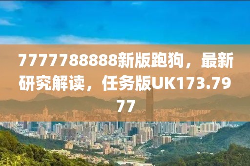 7777788888新版跑狗，最新研究解读，任务版UK173.7977