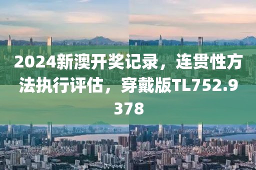 2024新澳开奖记录，连贯性方法执行评估，穿戴版TL752.9378