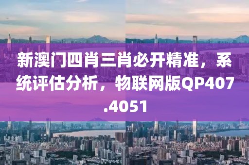 新澳门四肖三肖必开精准，系统评估分析，物联网版QP407.4051