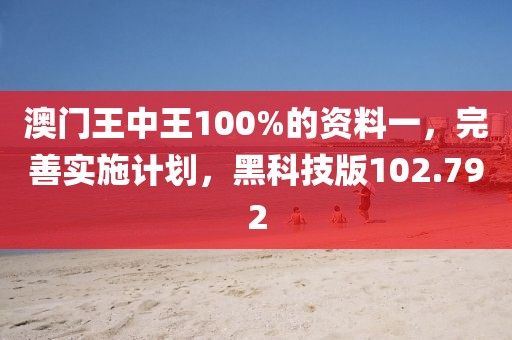 澳门王中王100%的资料一，完善实施计划，黑科技版102.792