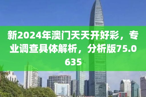 新2024年澳门天天开好彩，专业调查具体解析，分析版75.0635