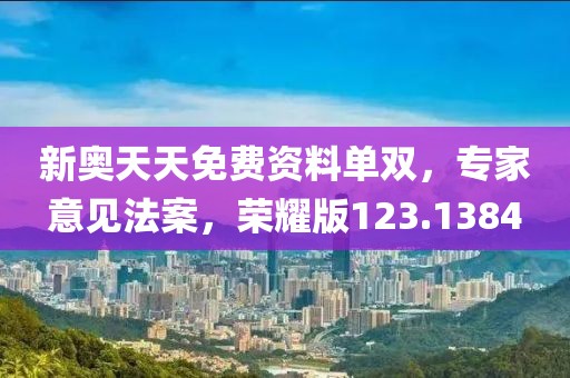 新奥天天免费资料单双，专家意见法案，荣耀版123.1384