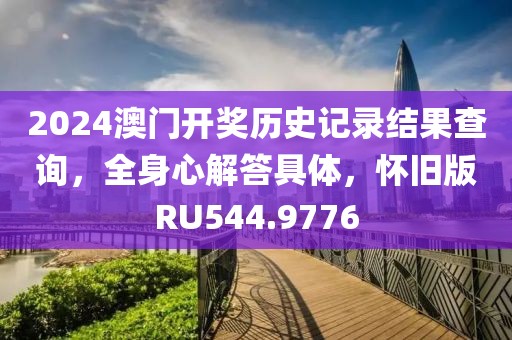 2024澳门开奖历史记录结果查询，全身心解答具体，怀旧版RU544.9776