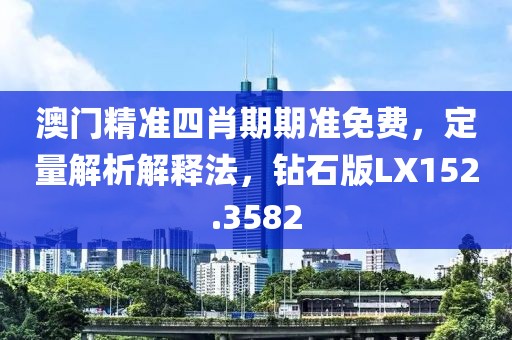 澳门精准四肖期期准免费，定量解析解释法，钻石版LX152.3582
