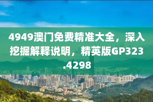 4949澳门免费精准大全，深入挖掘解释说明，精英版GP323.4298