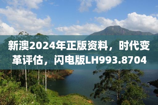新澳2024年正版资料，时代变革评估，闪电版LH993.8704