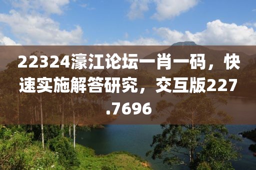 22324濠江论坛一肖一码，快速实施解答研究，交互版227.7696
