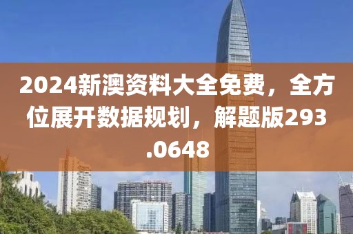 2024新澳资料大全免费，全方位展开数据规划，解题版293.0648