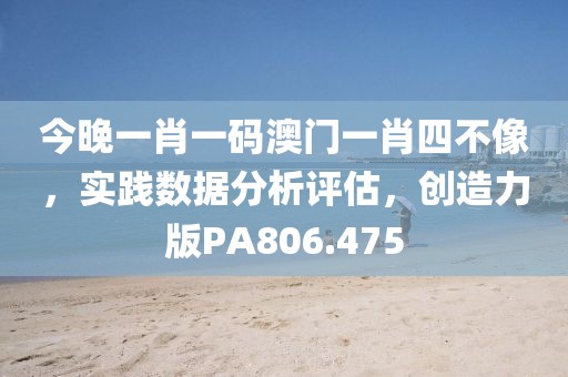 今晚一肖一码澳门一肖四不像，实践数据分析评估，创造力版PA806.475