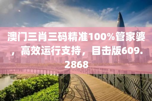 澳门三肖三码精准100%管家婆，高效运行支持，目击版609.2868