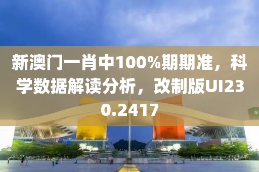 新澳门一肖中100%期期准，科学数据解读分析，改制版UI230.2417