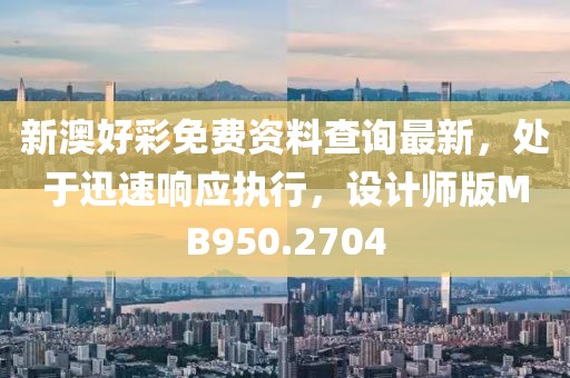 新澳好彩免费资料查询最新，处于迅速响应执行，设计师版MB950.2704