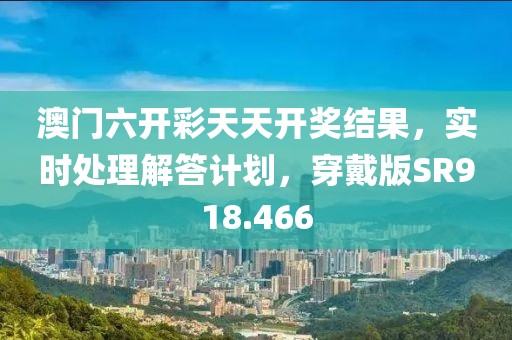 澳门六开彩天天开奖结果，实时处理解答计划，穿戴版SR918.466