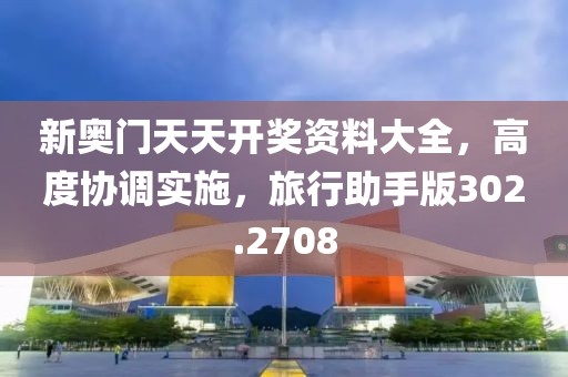 新奥门天天开奖资料大全，高度协调实施，旅行助手版302.2708