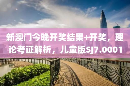 新澳门今晚开奖结果+开奖，理论考证解析，儿童版SJ7.0001
