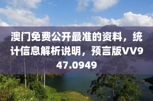 澳门免费公开最准的资料，统计信息解析说明，预言版VV947.0949