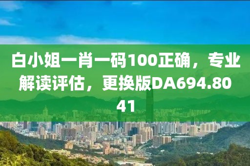 白小姐一肖一码100正确，专业解读评估，更换版DA694.8041