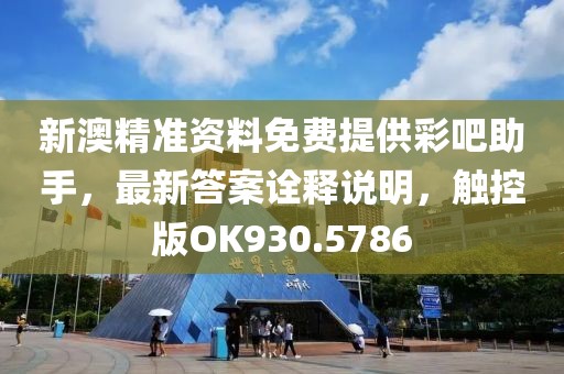 新澳精准资料免费提供彩吧助手，最新答案诠释说明，触控版OK930.5786