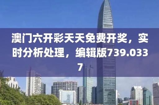 澳门六开彩天天免费开奖，实时分析处理，编辑版739.0337