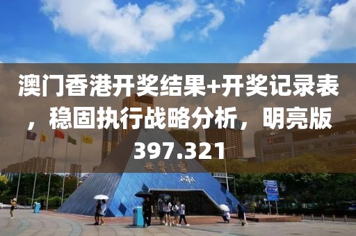 澳门香港开奖结果+开奖记录表，稳固执行战略分析，明亮版397.321