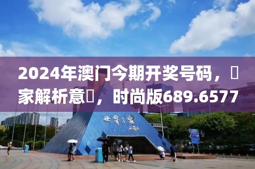 2024年澳门今期开奖号码，專家解析意見，时尚版689.6577
